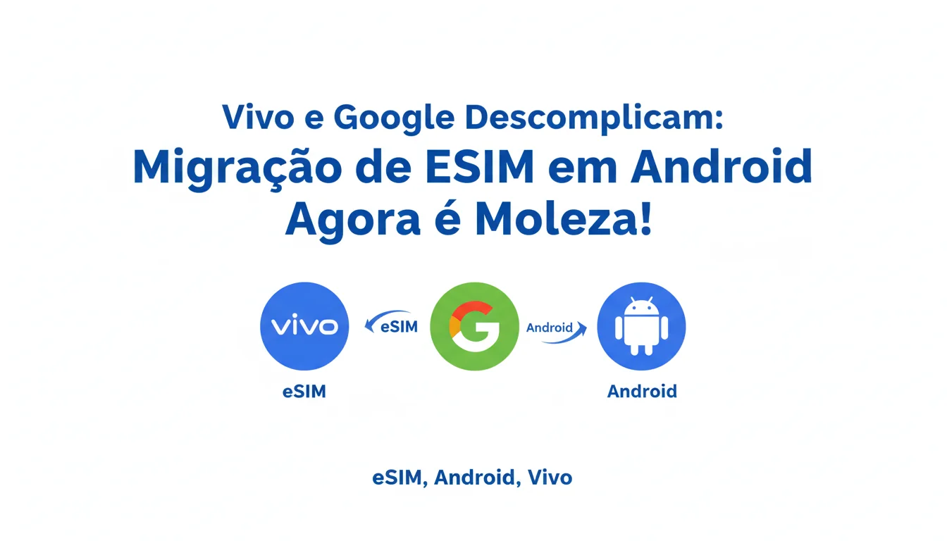 Vivo e Google Descomplicam: Migração de eSIM em Android Agora é Moleza!