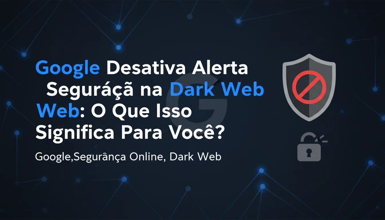 **Google Desativa Alerta de Segurança na Dark Web: O Que Isso Significa Para Você?**