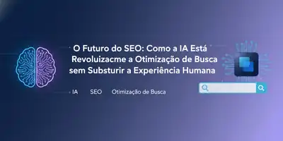 O Futuro do SEO: Como a IA Está Revolucionando a Otimização de Busca sem Substituir a Experiência Humana